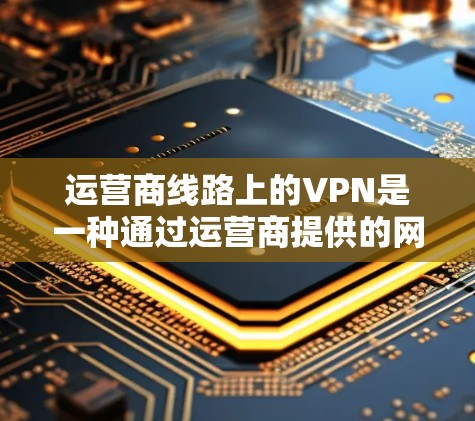 运营商线路上的VPN是一种通过运营商提供的网络线路连接到内部服务器的VPN，提供高速、稳定的网络连接。以下是详细的步骤指南
