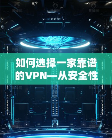 如何选择一家靠谱的VPN—从安全性、设备兼容性到个人隐私保护