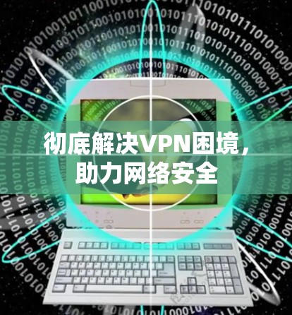 彻底解决VPN困境，助力网络安全
