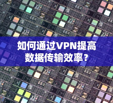 如何通过VPN提高数据传输效率？