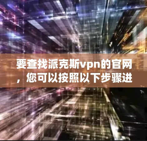 要查找派克斯vpn的官网，您可以按照以下步骤进行