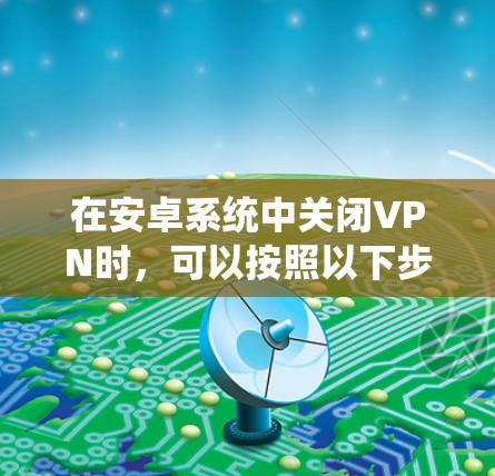 在安卓系统中关闭VPN时，可以按照以下步骤操作