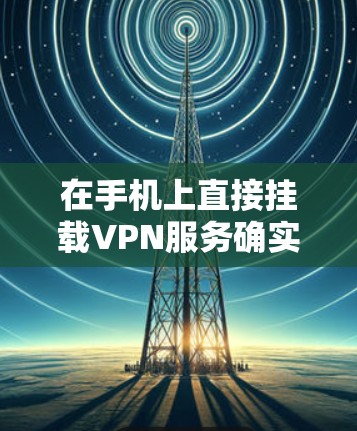 在手机上直接挂载VPN服务确实存在一定的挑战，但可以通过多种方法实现挂载。以下是详细的步骤说明