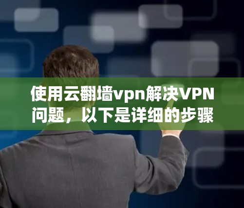 使用云翻墙vpn解决VPN问题，以下是详细的步骤和注意事项