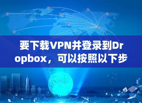 要下载VPN并登录到Dropbox，可以按照以下步骤进行