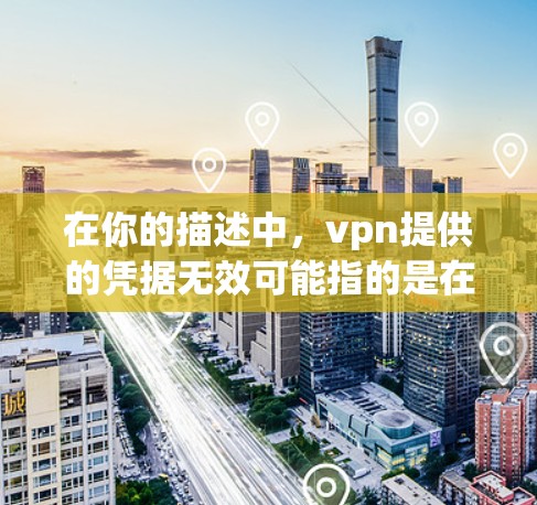 在你的描述中，vpn提供的凭据无效可能指的是在使用某种VPN服务或相关软件时，获取或使用了无效的凭证。以下是一些可能的解释和处理步骤
