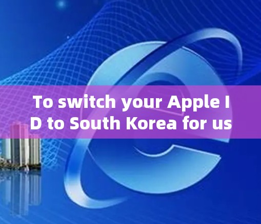 To switch your Apple ID to South Korea for using a VPN,follow these organized steps: