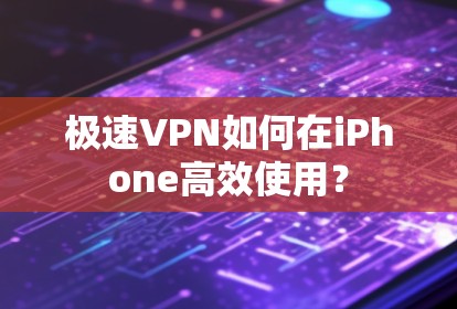 极速VPN如何在iPhone高效使用？