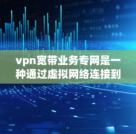 vpn宽带业务专网是一种通过虚拟网络连接到互联网的专有网络，专为特定需求设计，旨在提供高效、安全和便捷的通信服务。以下是关于这个概念的详细解释