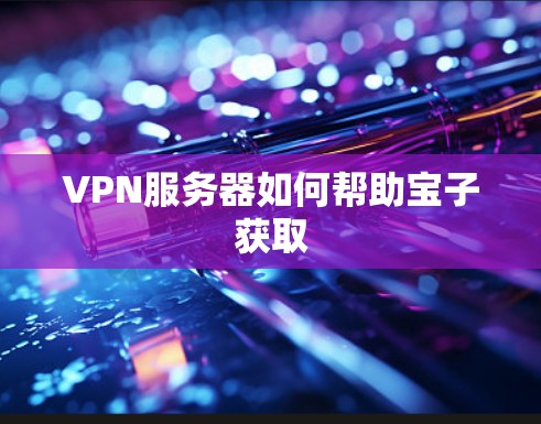 VPN服务器如何帮助宝子获取