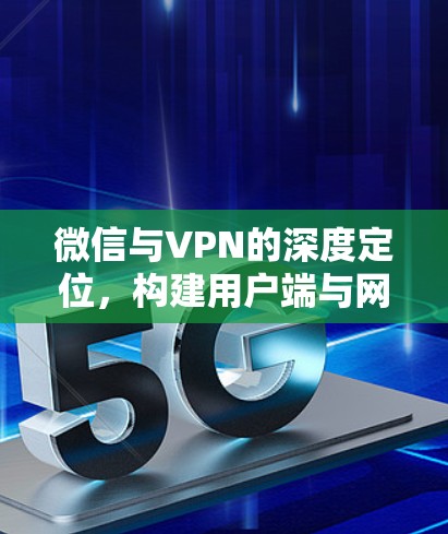 微信与VPN的深度定位，构建用户端与网络安全的完美融合