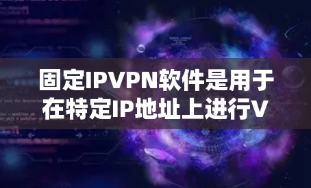 固定IPVPN软件是用于在特定IP地址上进行VPN连接的软件。以下是一些常见的固定IPVPN软件及其特点