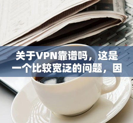 关于VPN靠谱吗，这是一个比较宽泛的问题，因为VPN的可信度和安全性取决于多种因素。以下是一些常见的问题和建议
