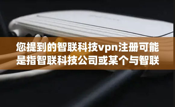 您提到的智联科技vpn注册可能是指智联科技公司或某个与智联科技相关的软件、服务或项目名称中包含的vpn（可能是VPN或虚拟网络或其他意思）由于信息不全，我将尝试解释可能的情况