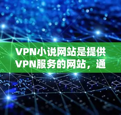 VPN小说网站是提供VPN服务的网站，通常用于下载小说、电子书等资源。以下是一些常见的VPN网站，供你参考