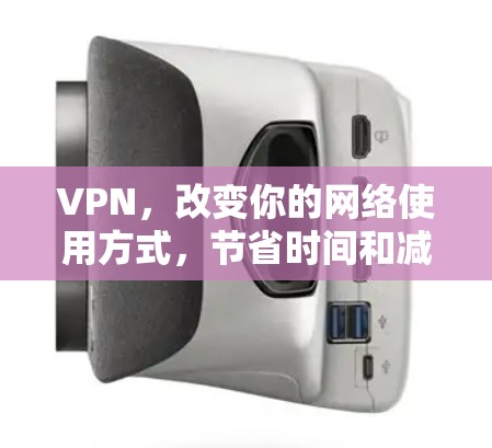 VPN，改变你的网络使用方式，节省时间和减少错误？
