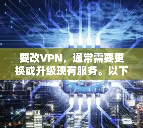 要改VPN，通常需要更换或升级现有服务。以下是几种常用的工具或服务，供您参考
