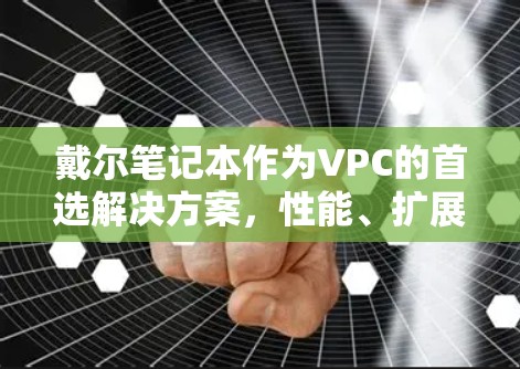 戴尔笔记本作为VPC的首选解决方案，性能、扩展性和安全性的优势