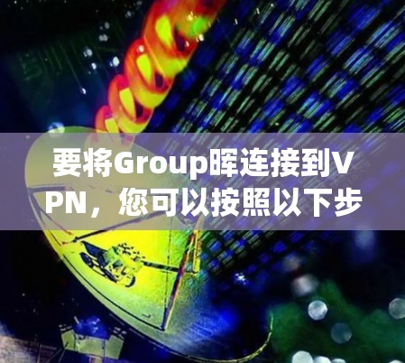 要将Group晖连接到VPN，您可以按照以下步骤操作