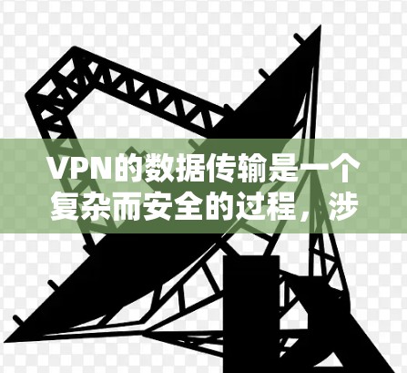 VPN的数据传输是一个复杂而安全的过程，涉及多个步骤和专业术语。以下是对 VPN 数据传输的详细总结和答案
