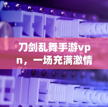 刀剑乱舞手游vpn，一场充满激情的战斗盛宴