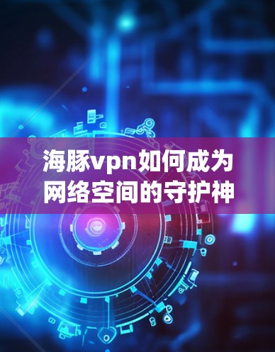 海豚vpn如何成为网络空间的守护神