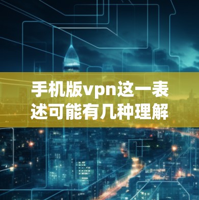 手机版vpn这一表述可能有几种理解，具体取决于上下文。以下是一些可能的解释和建议