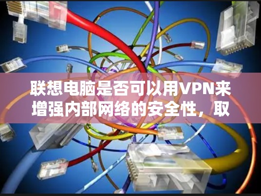 联想电脑是否可以用VPN来增强内部网络的安全性，取决于具体的技术配置和使用场景。以下是详细的分析