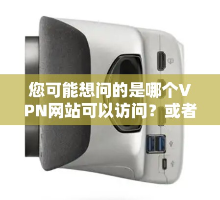 您可能想问的是哪个VPN网站可以访问？或者哪个VPN比较可靠？以下是一些常用的VPN网站推荐，帮助您选择合适的VPN服务