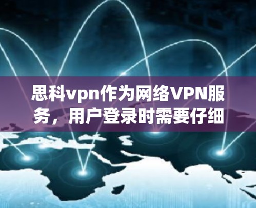 思科vpn作为网络VPN服务，用户登录时需要仔细处理以下步骤