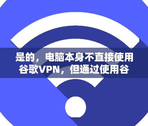 是的，电脑本身不直接使用谷歌VPN，但通过使用谷歌VPN可以让电脑连接到互联网，从而提供了一个安全的网络环境来存储和传输数据。以下是具体说明
