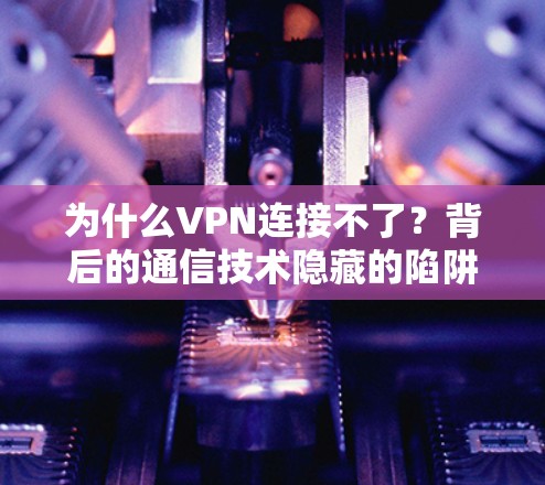 为什么VPN连接不了？背后的通信技术隐藏的陷阱