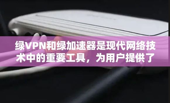 绿VPN和绿加速器是现代网络技术中的重要工具，为用户提供了高效、安全的下载和网络连接体验。以下是它们的详细分析和总结