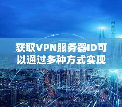 获取VPN服务器ID可以通过多种方式实现，以下是一些常用的方法和步骤