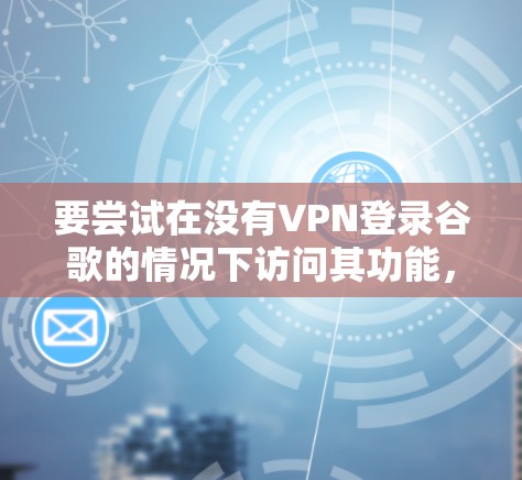 要尝试在没有VPN登录谷歌的情况下访问其功能，可以按照以下步骤进行