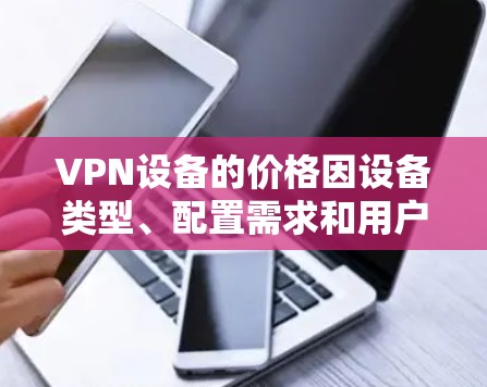 VPN设备的价格因设备类型、配置需求和用户需求而异。以下是一个详细的分析 VPN设备的价格因设备类型、配置需求和用户需求而异。以下是一个详细的分析