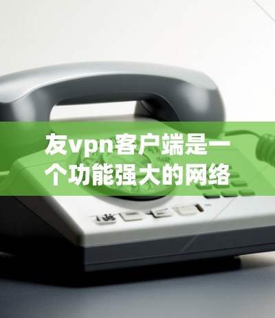 友vpn客户端是一个功能强大的网络防火墙工具,支持多种网络防火墙配置,适合需要高级网络管理的用户。以下是友vpn客户端的一些常用功能和使用方法 友vpn客户端是一个功能强大的网络防火墙工具,支持多种网络防火墙配置,适合需要高级网络管理的用户。以下是友vpn客户端的一些常用功能和使用方法