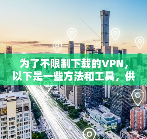 为了不限制下载的VPN，以下是一些方法和工具，供用户选择