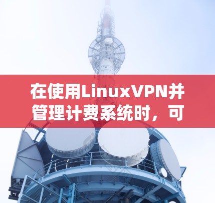 在使用LinuxVPN并管理计费系统时，可以按照以下步骤进行操作