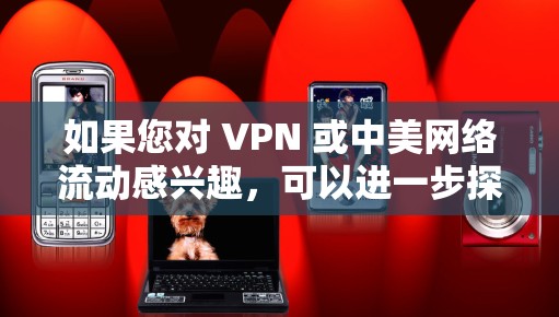 如果您对 VPN 或中美网络流动感兴趣，可以进一步探讨这些方面