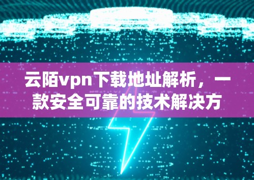 云陌vpn下载地址解析，一款安全可靠的技术解决方案，助力您的云基础设施