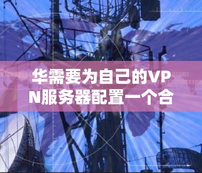 华需要为自己的VPN服务器配置一个合适的VPN服务,以确保数据的安全和隐私。以下是建议的步骤和选择 华需要为自己的VPN服务器配置一个合适的VPN服务,以确保数据的安全和隐私。以下是建议的步骤和选择
