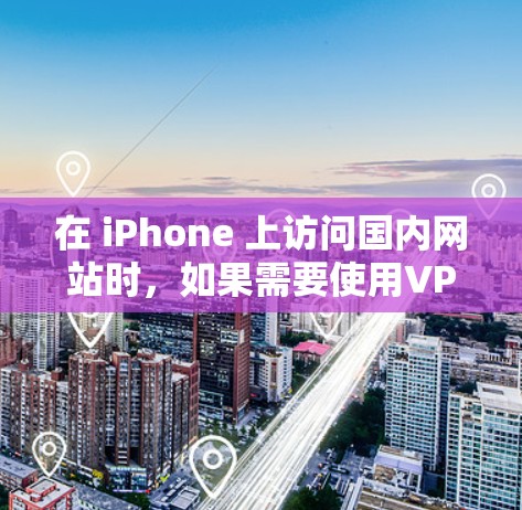 在 iPhone 上访问国内网站时，如果需要使用VPN，通常会使用VPN包或VPN应用。以下是一些步骤，帮助你使用VPN访问国内网站
