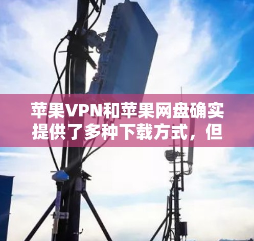 苹果VPN和苹果网盘确实提供了多种下载方式，但它们的免费版可能有限制。以下是苹果VPN和苹果网盘的下载方式和使用说明