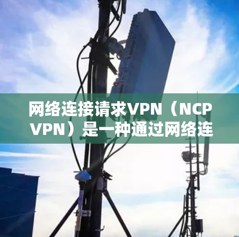 网络连接请求VPN（NCP VPN）是一种通过网络连接请求设备连接到外部网络并进行数据传输的技术。以下是一个逐步的指南，帮助你选择和使用适合自己的网络连接请求VPN