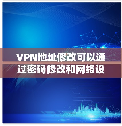 VPN地址修改可以通过密码修改和网络设备修改来实现。以下是一些常见的步骤和方法，适用于大多数VPN平台