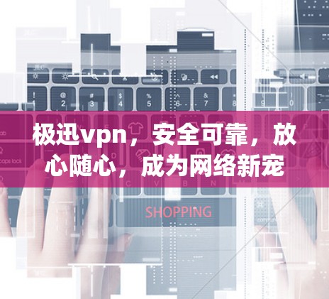 极迅vpn，安全可靠，放心随心，成为网络新宠