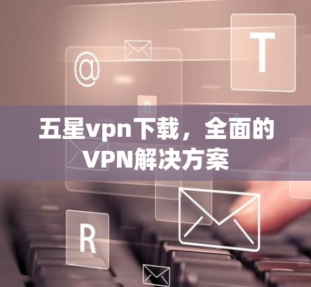 五星vpn下载，全面的VPN解决方案