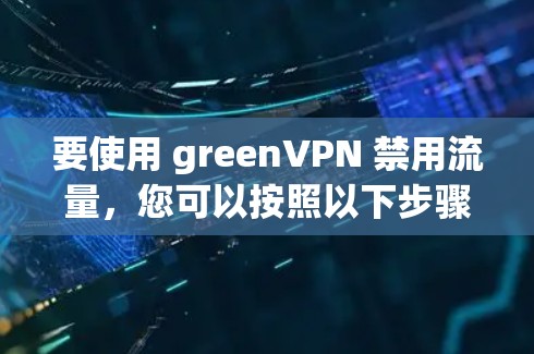 要使用 greenVPN 禁用流量，您可以按照以下步骤操作