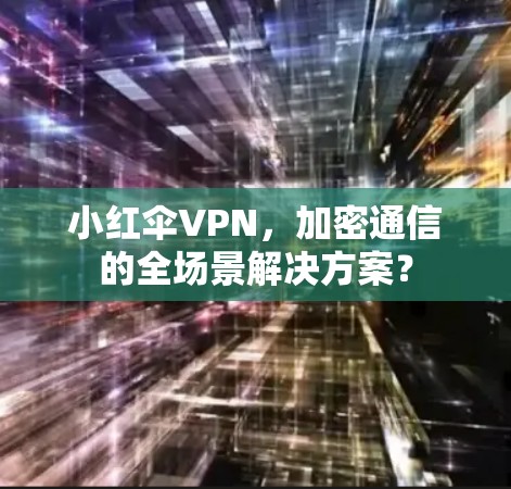 小红伞VPN，加密通信的全场景解决方案？